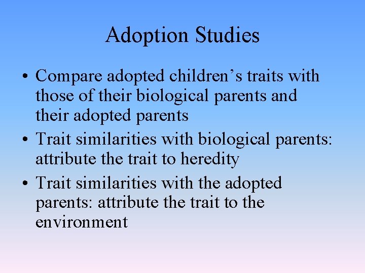 Adoption Studies • Compare adopted children’s traits with those of their biological parents and