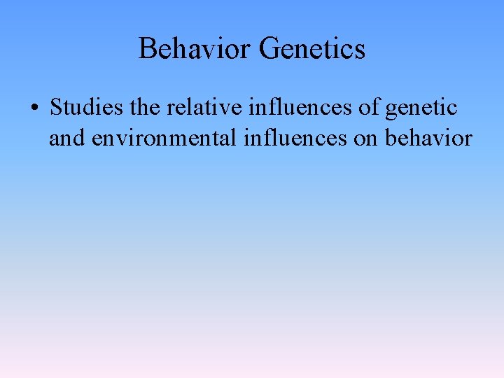 Behavior Genetics • Studies the relative influences of genetic and environmental influences on behavior