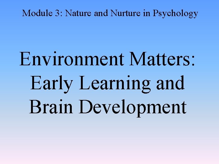 Module 3: Nature and Nurture in Psychology Environment Matters: Early Learning and Brain Development