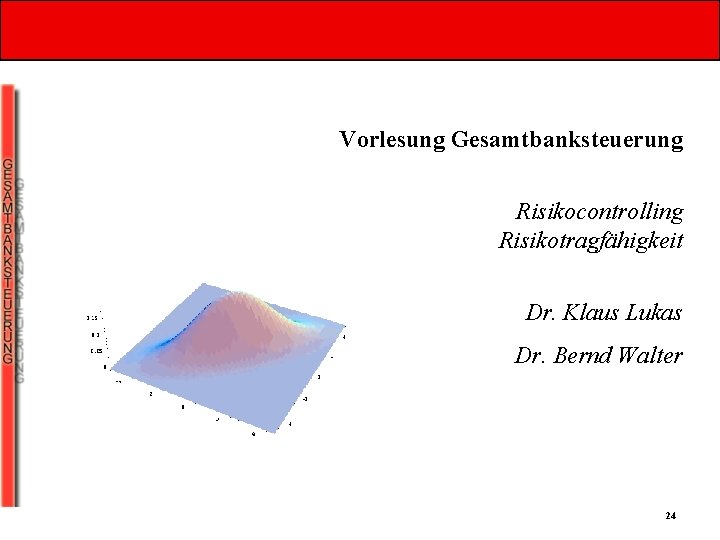 Vorlesung Gesamtbanksteuerung Risikocontrolling Risikotragfähigkeit Dr. Klaus Lukas Dr. Bernd Walter 24 Vorlesung Gesamtbanksteuerung Risikocontrolling Risikotragfähigkeit Dr. Klaus Lukas Dr. Bernd Walter 24
