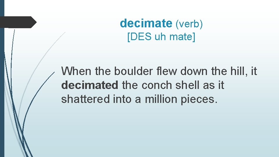 decimate (verb) [DES uh mate] When the boulder flew down the hill, it decimated