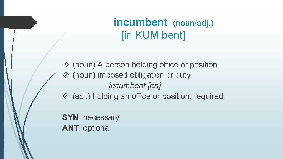 incumbent (noun/adj. ) [in KUM bent] (noun) A person holding office or position. (noun)