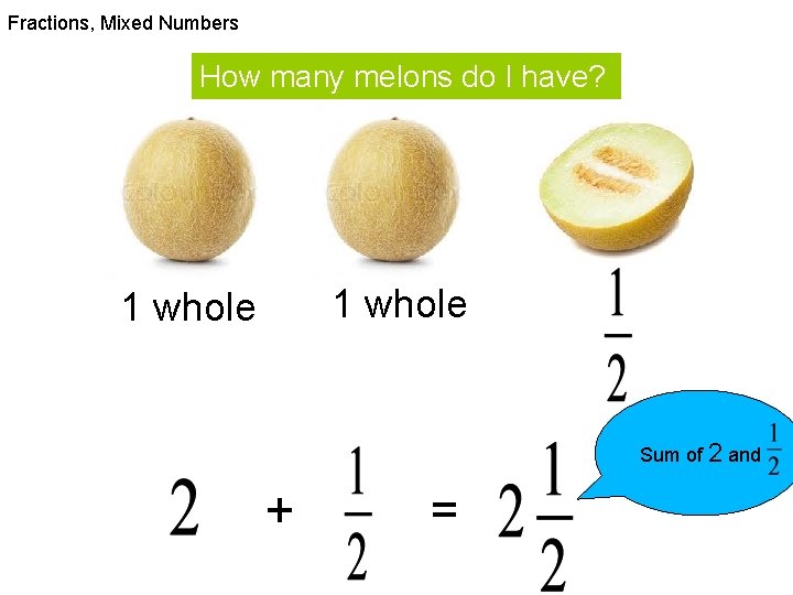 Fractions, Mixed Numbers How many melons do I have? 1 whole Sum of 2