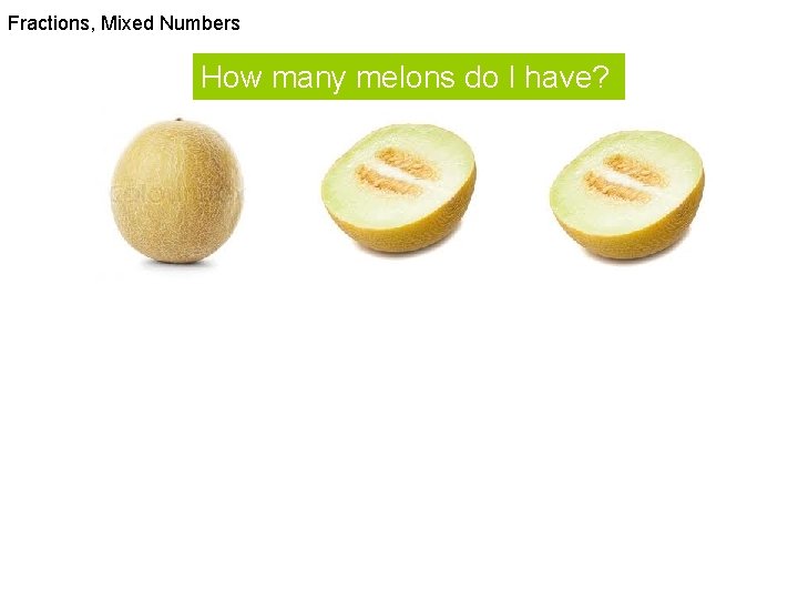 Fractions, Mixed Numbers How many melons do I have? 