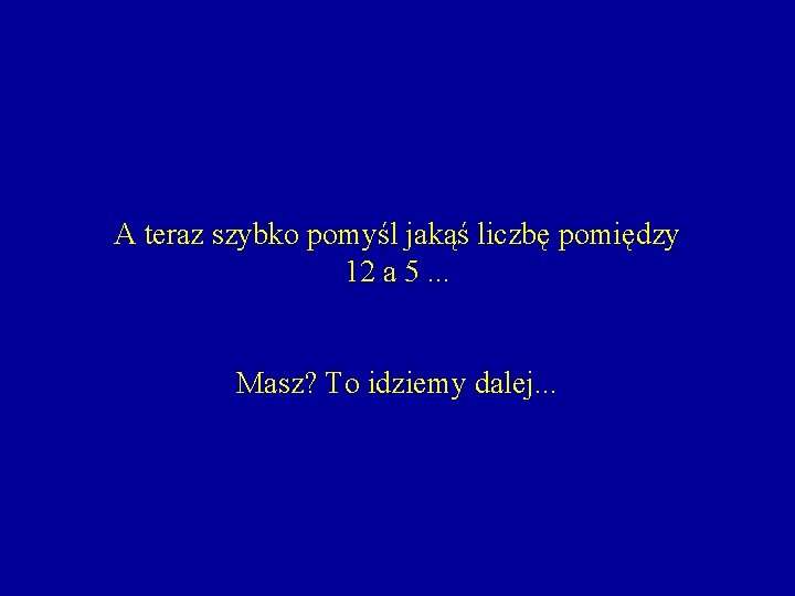 A teraz szybko pomyśl jakąś liczbę pomiędzy 12 a 5. . . Masz? To