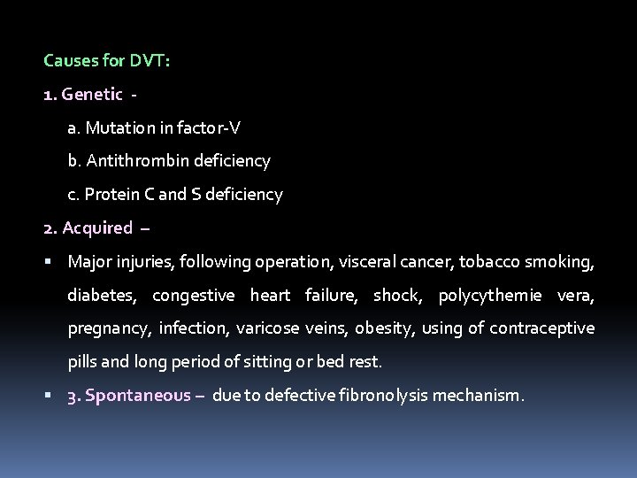 Causes for DVT: 1. Genetic a. Mutation in factor-V b. Antithrombin deficiency c. Protein