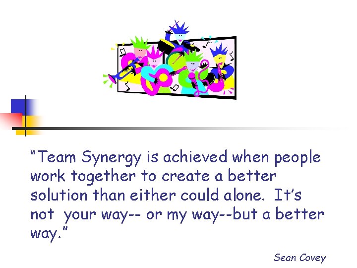 “Team Synergy is achieved when people work together to create a better solution than