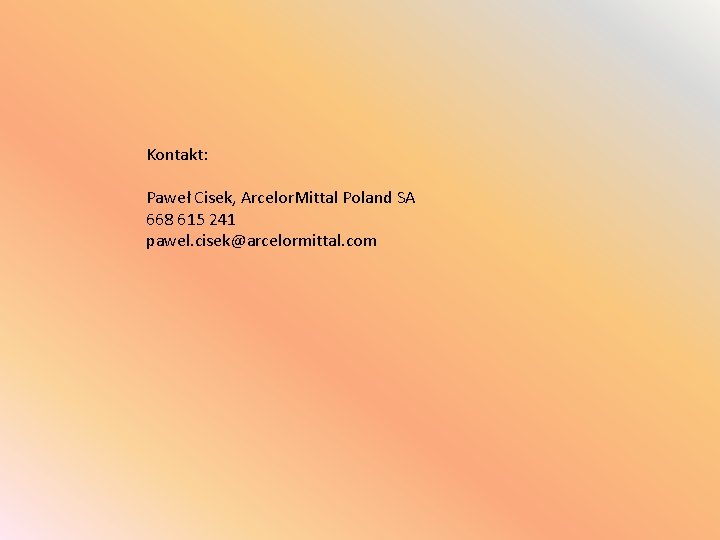 Kontakt: Paweł Cisek, Arcelor. Mittal Poland SA 668 615 241 pawel. cisek@arcelormittal. com Kontakt: Paweł Cisek, Arcelor. Mittal Poland SA 668 615 241 pawel. cisek@arcelormittal. com