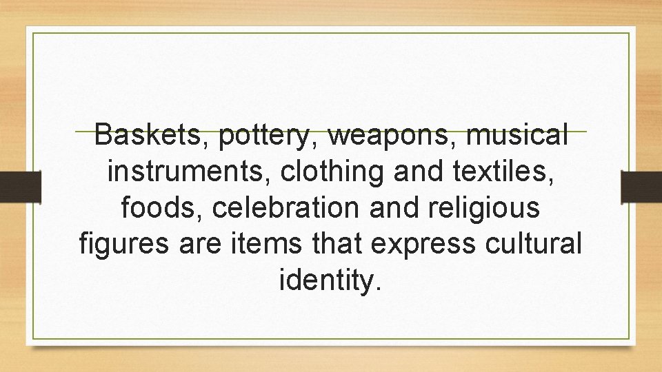 Baskets, pottery, weapons, musical instruments, clothing and textiles, foods, celebration and religious figures are Baskets, pottery, weapons, musical instruments, clothing and textiles, foods, celebration and religious figures are