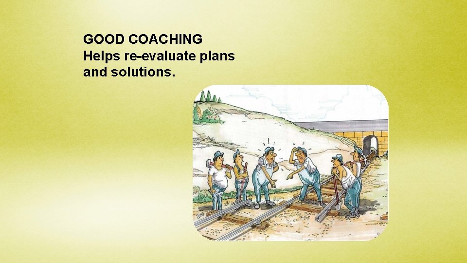 GOOD COACHING Helps re-evaluate plans and solutions. 