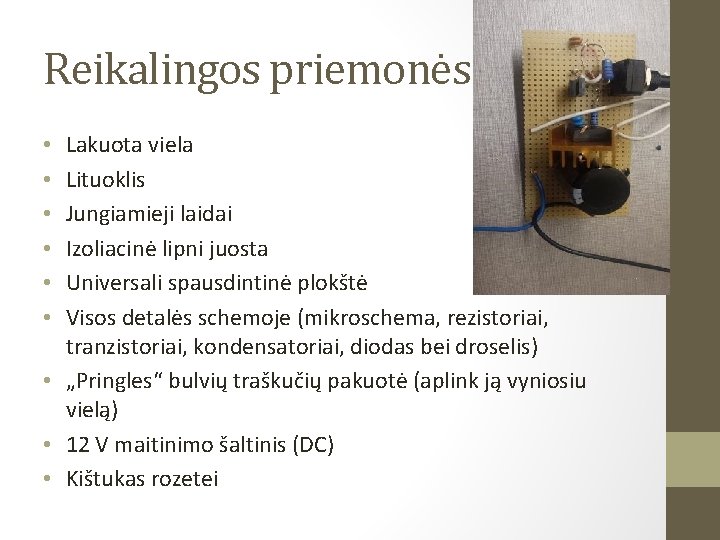 Reikalingos priemonės Lakuota viela Lituoklis Jungiamieji laidai Izoliacinė lipni juosta Universali spausdintinė plokštė Visos