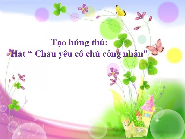 Tạo hứng thú: Hát “ Cháu yêu cô chú công nhân” 