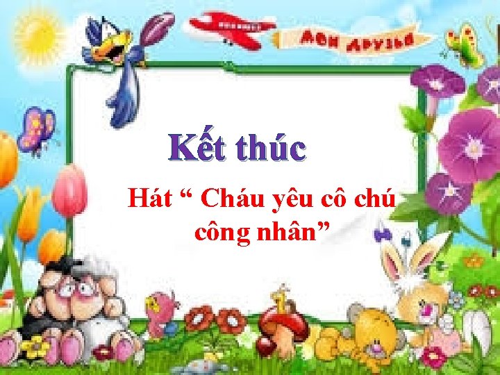 Kết thúc Hát “ Cháu yêu cô chú công nhân” 