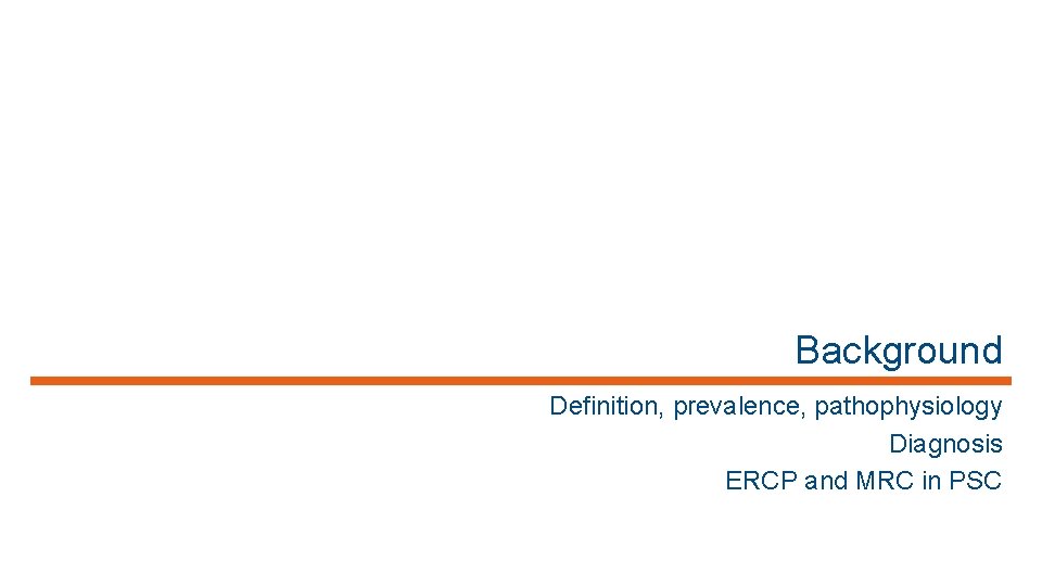 Background Definition, prevalence, pathophysiology Diagnosis ERCP and MRC in PSC 