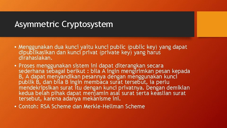 Asymmetric Cryptosystem • Menggunakan dua kunci yaitu kunci public (public key) yang dapat dipublikasikan Asymmetric Cryptosystem • Menggunakan dua kunci yaitu kunci public (public key) yang dapat dipublikasikan