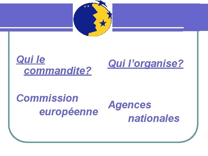 Qui le commandite? Qui l’organise? Commission Agences européenne nationales 