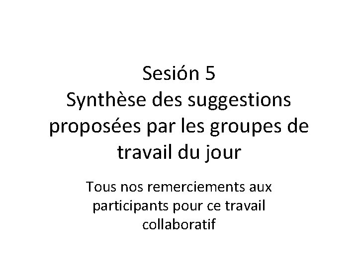 Sesión 5 Synthèse des suggestions proposées par les groupes de travail du jour Tous