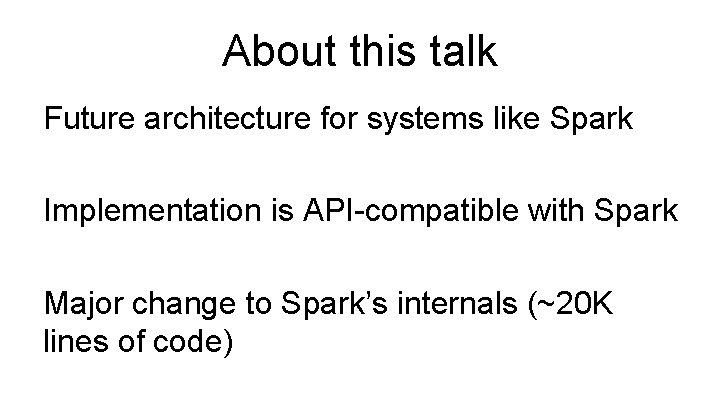 About this talk Future architecture for systems like Spark Implementation is API-compatible with Spark