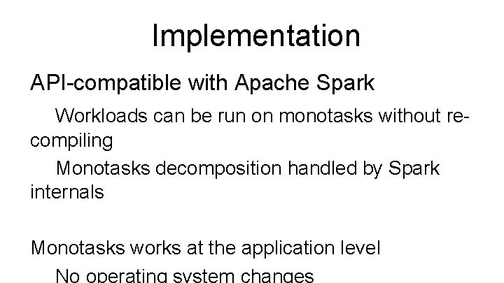 Implementation API-compatible with Apache Spark Workloads can be run on monotasks without recompiling Monotasks