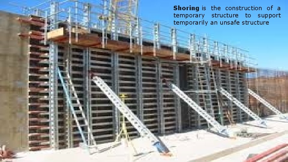 Shoring is the construction of a temporary structure to support temporarily an unsafe structure