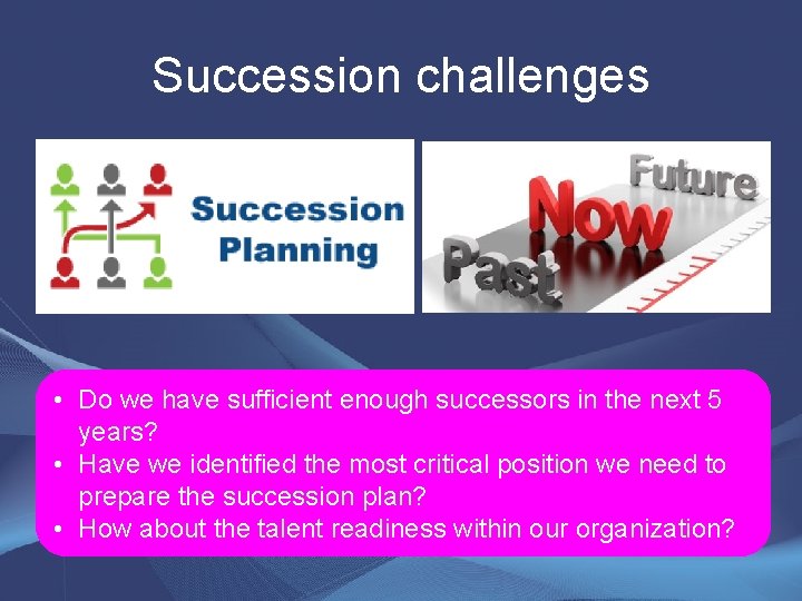 Succession challenges • Do we have sufficient enough successors in the next 5 years?