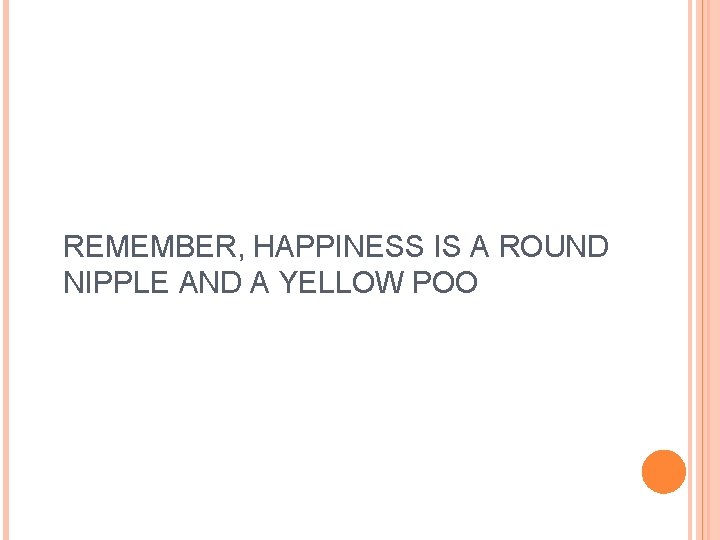 REMEMBER, HAPPINESS IS A ROUND NIPPLE AND A YELLOW POO 