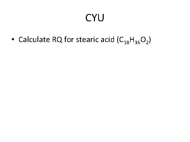 CYU • Calculate RQ for stearic acid (C 18 H 36 O 2) 