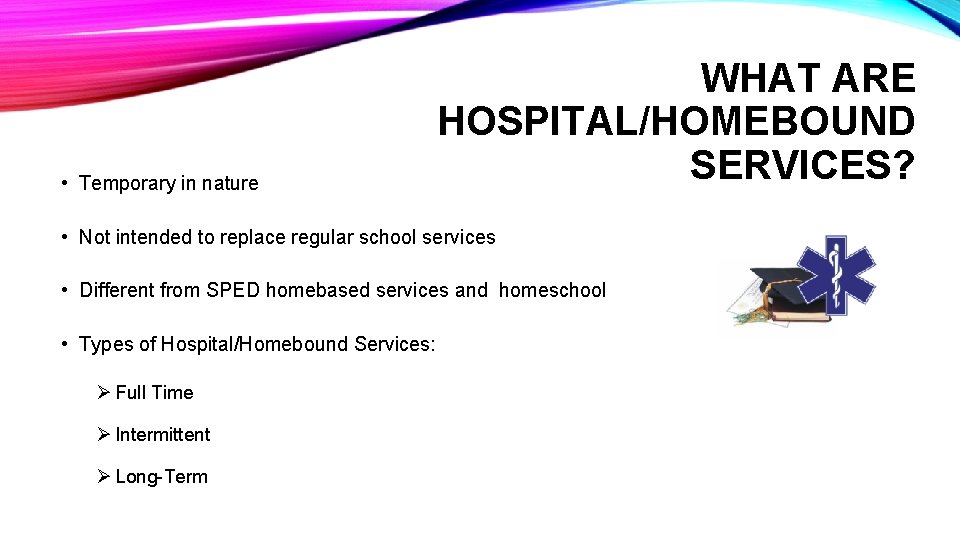  • Temporary in nature WHAT ARE HOSPITAL/HOMEBOUND SERVICES? • Not intended to replace