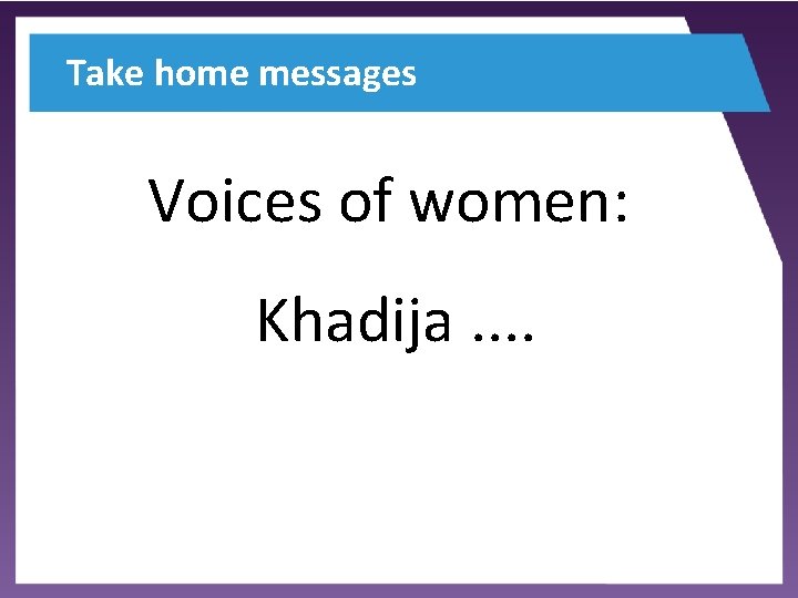 Take home messages Voices of women: Khadija. . 