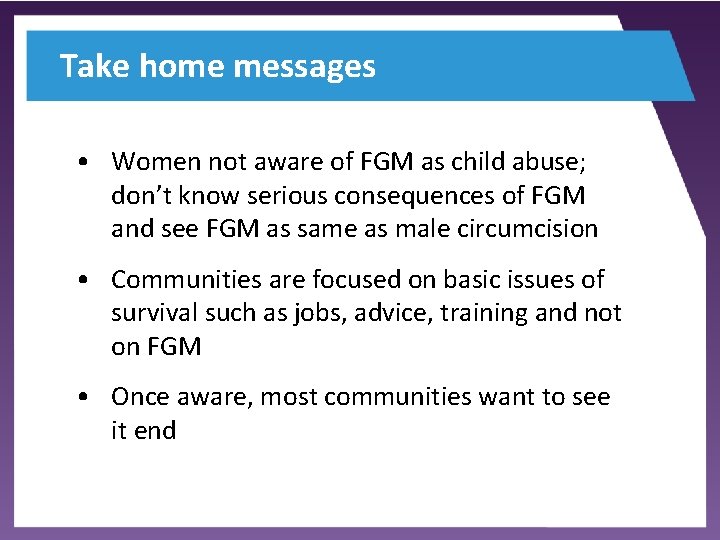 Take home messages • Women not aware of FGM as child abuse; don’t know