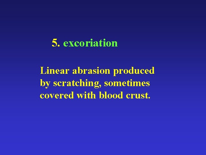 5. excoriation Linear abrasion produced by scratching, sometimes covered with blood crust. 