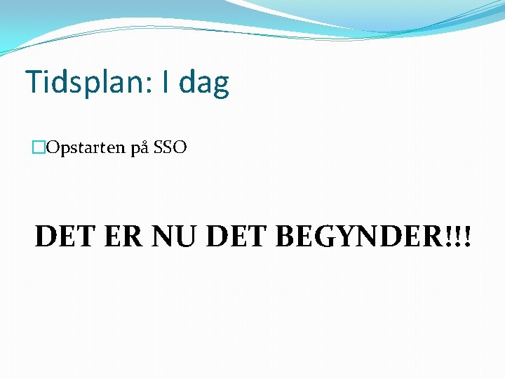 Tidsplan: I dag �Opstarten på SSO DET ER NU DET BEGYNDER!!! 