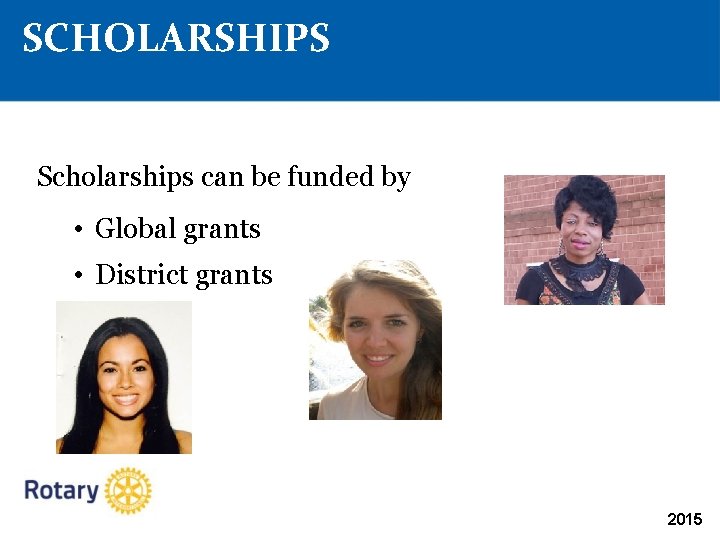 SCHOLARSHIPS Scholarships can be funded by • Global grants • District grants 2015 