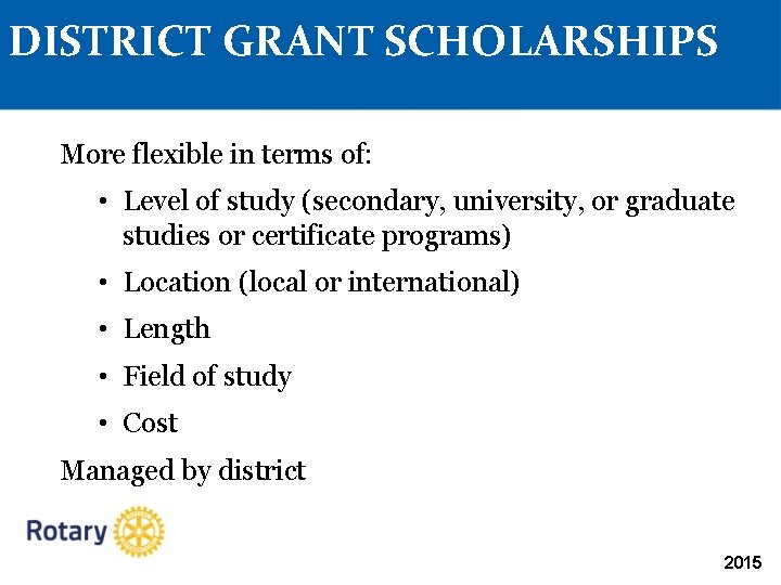 DISTRICT GRANT SCHOLARSHIPS More flexible in terms of: • Level of study (secondary, university,