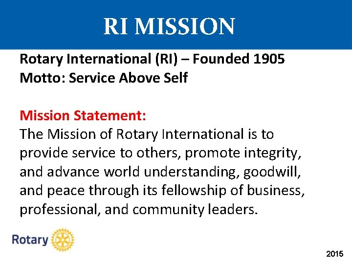 RI MISSION Rotary International (RI) – Founded 1905 Motto: Service Above Self Mission Statement: