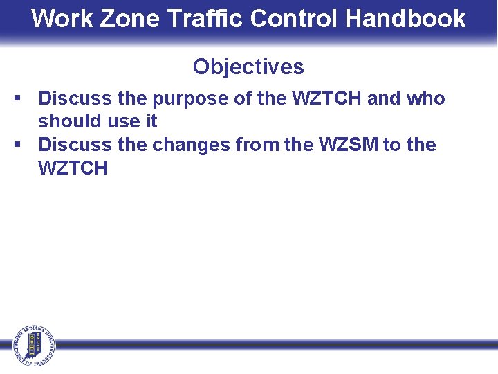 Work Zone Traffic Control Handbook Objectives § Discuss the purpose of the WZTCH and