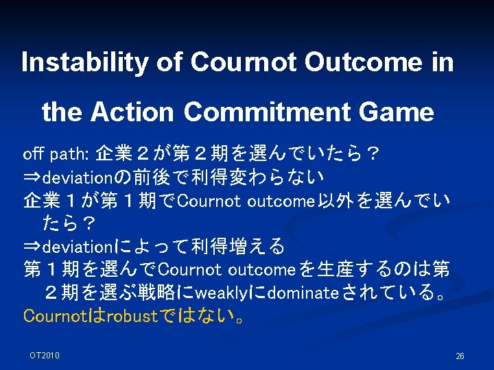 Instability of Cournot Outcome in the Action Commitment Game off path: 企業２が第２期を選んでいたら？ ⇒deviationの前後で利得変わらない 企業１が第１期でCournot