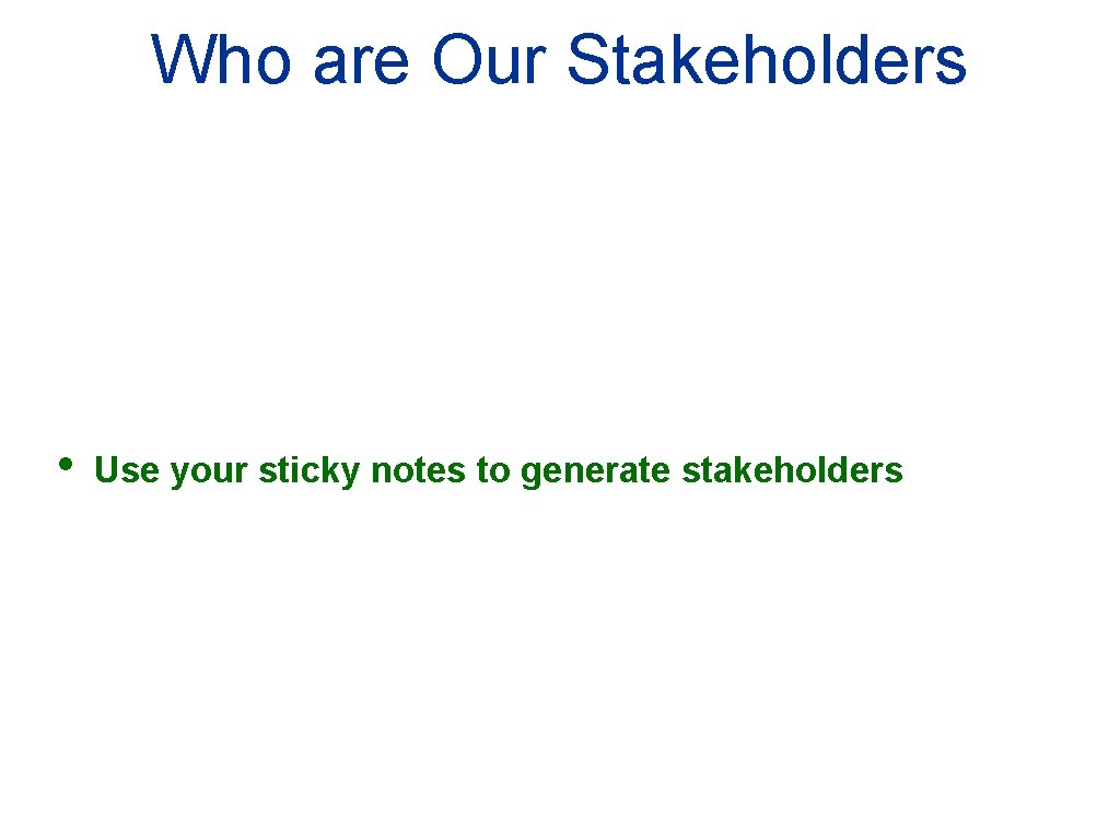 Who are Our Stakeholders • Use your sticky notes to generate stakeholders 