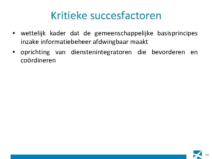 Kritieke succesfactoren • wettelijk kader dat de gemeenschappelijke basisprincipes inzake informatiebeheer afdwingbaar maakt •