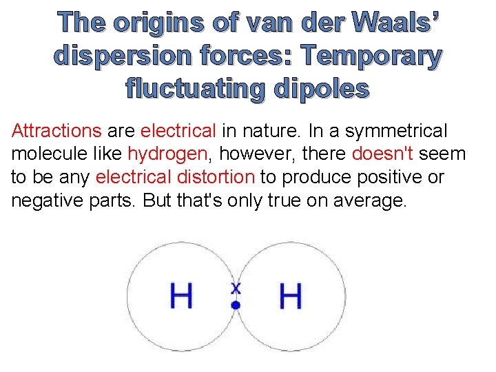 The origins of van der Waals’ dispersion forces: Temporary fluctuating dipoles Attractions are electrical The origins of van der Waals’ dispersion forces: Temporary fluctuating dipoles Attractions are electrical
