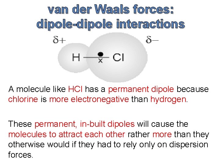 van der Waals forces: dipole-dipole interactions A molecule like HCl has a permanent dipole van der Waals forces: dipole-dipole interactions A molecule like HCl has a permanent dipole