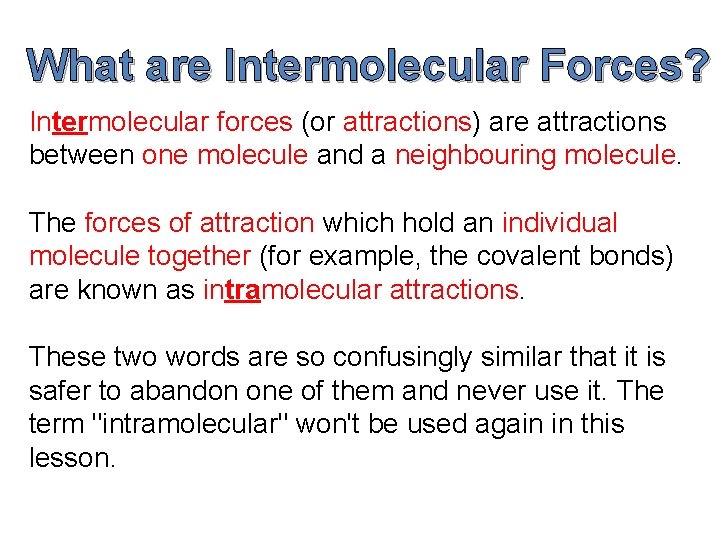 What are Intermolecular Forces? Intermolecular forces (or attractions) are attractions between one molecule and What are Intermolecular Forces? Intermolecular forces (or attractions) are attractions between one molecule and