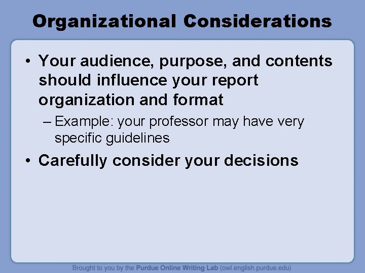 Organizational Considerations • Your audience, purpose, and contents should influence your report organization and