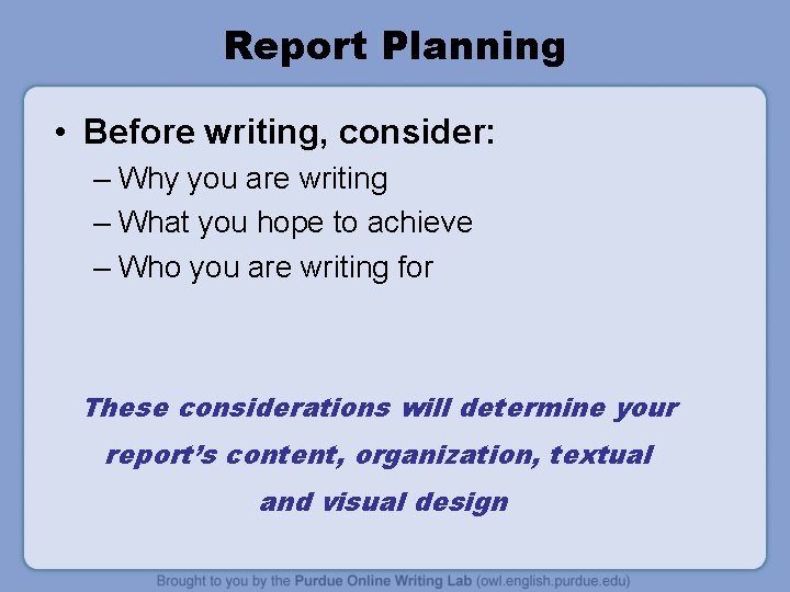 Report Planning • Before writing, consider: – Why you are writing – What you