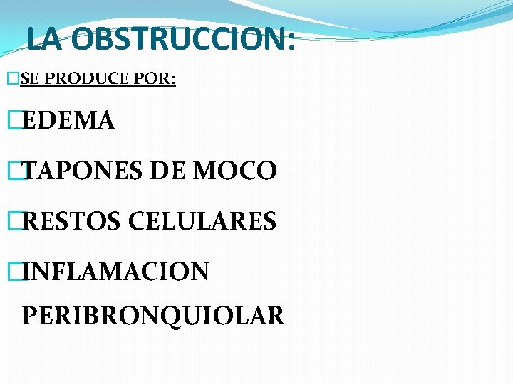 LA OBSTRUCCION: �SE PRODUCE POR: �EDEMA �TAPONES DE MOCO �RESTOS CELULARES �INFLAMACION PERIBRONQUIOLAR 