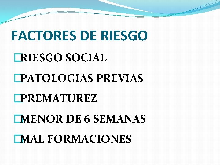 FACTORES DE RIESGO �RIESGO SOCIAL �PATOLOGIAS PREVIAS �PREMATUREZ �MENOR DE 6 SEMANAS �MAL FORMACIONES