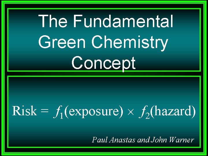 The Fundamental Green Chemistry Concept Risk = f 1(exposure) f 2(hazard) Paul Anastas and