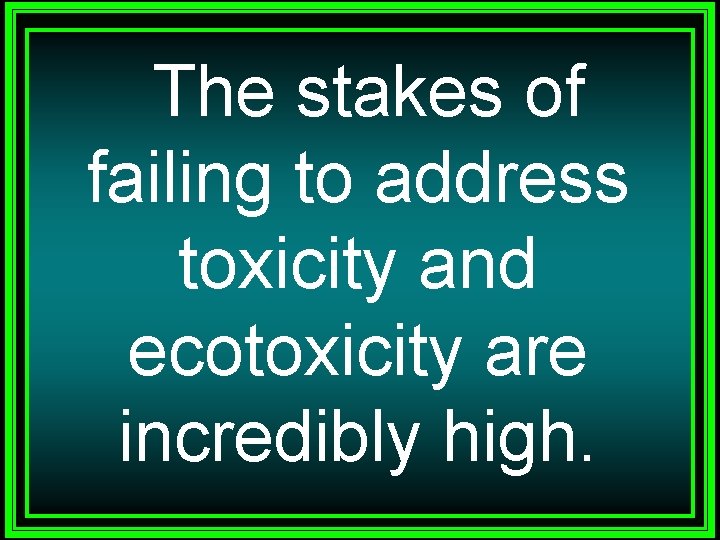 The stakes of failing to address toxicity and ecotoxicity are incredibly high. 