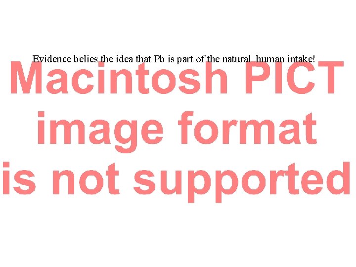 Evidence belies the idea that Pb is part of the natural human intake! 