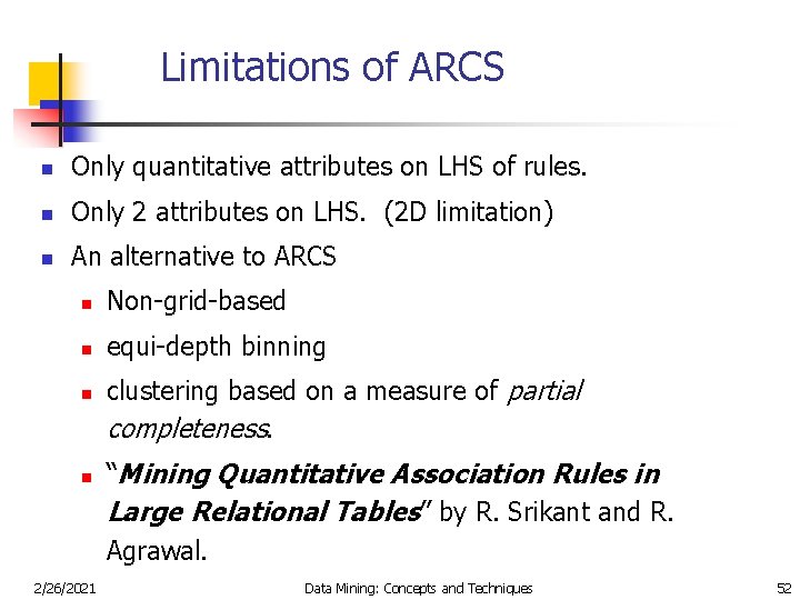 Limitations of ARCS n Only quantitative attributes on LHS of rules. n Only 2